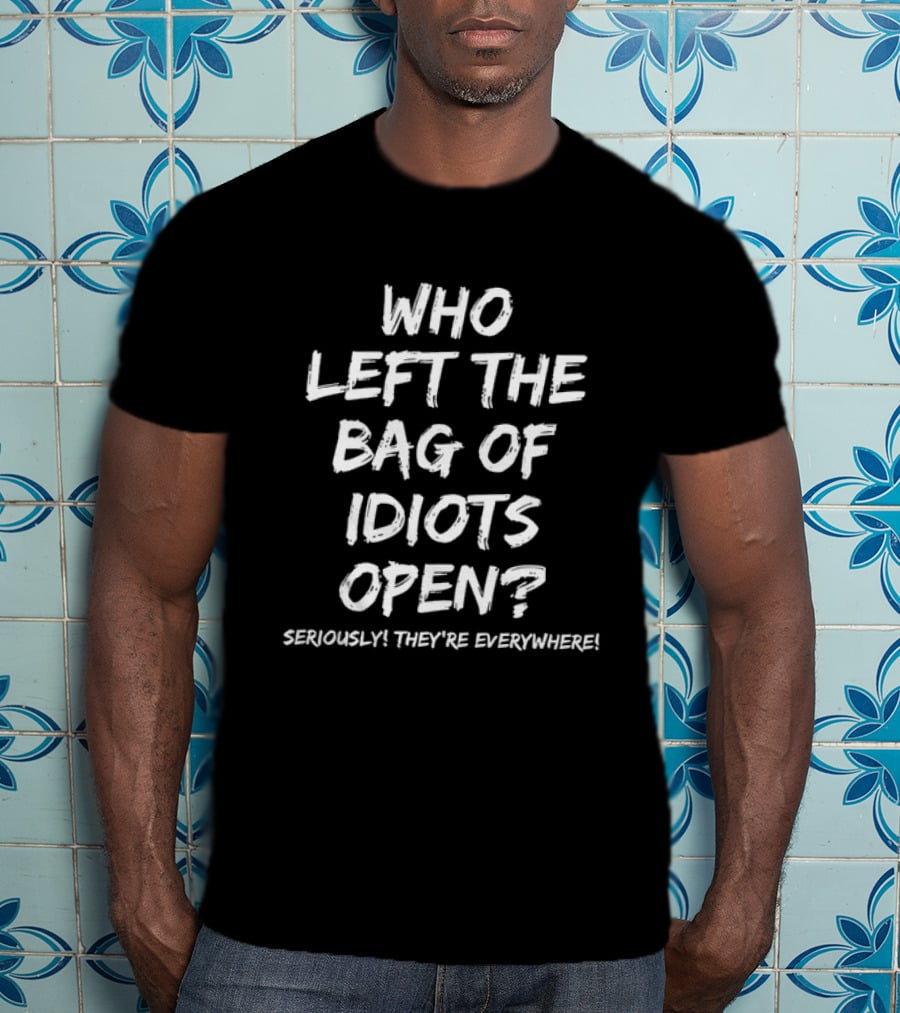 Who Left The Bag Of Idiots Open Seriously They're Everywhere T-Shirt
