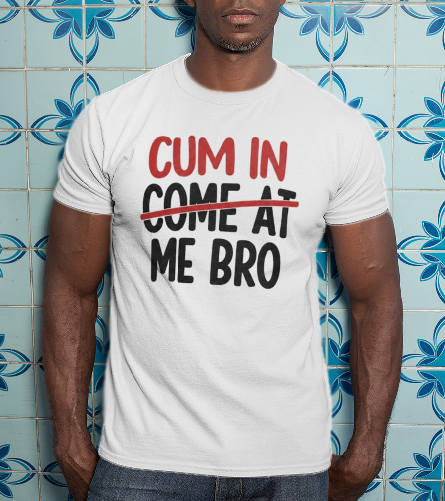 Cum In Me Bro Come At Me Bro T-Shirt