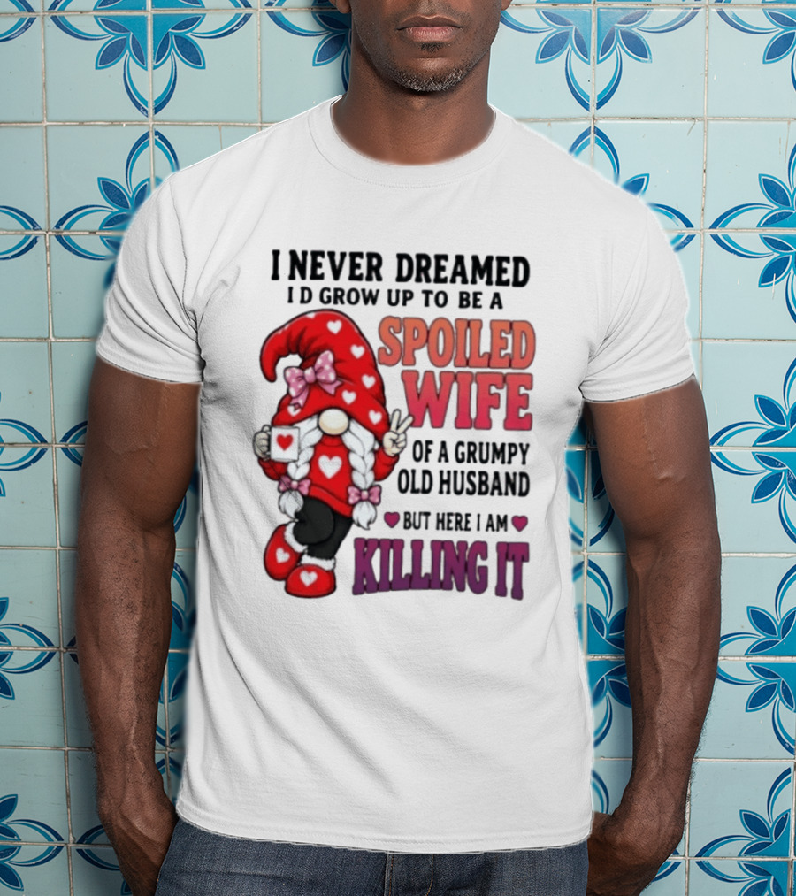 I Never Dreamed I'd Grow Up To Be A Spoiled Wife Of A Grumpy Old Husband Gnome Killing It T-Shirt