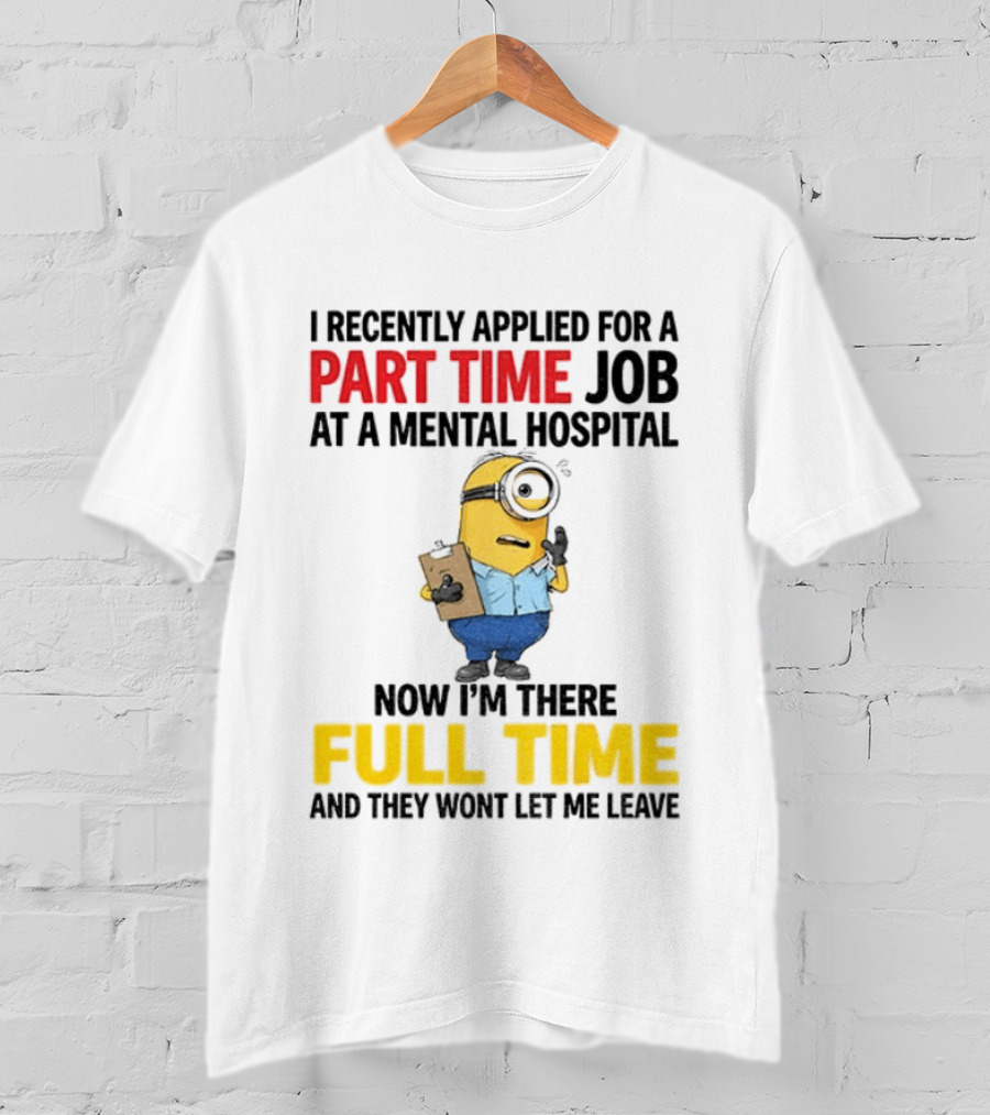 I Recently Applied For A Part Time Job At A Mental Hospital Minion Now I'm There Full Time And They Won't Let Me Leave T-Shirt
