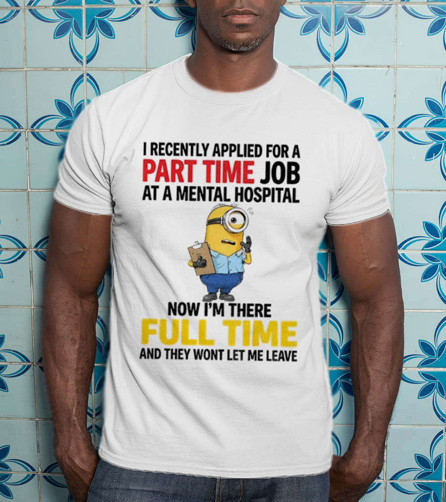 I Recently Applied For A Part Time Job At A Mental Hospital Minion Now I'm There Full Time And They Won't Let Me Leave T-Shirt