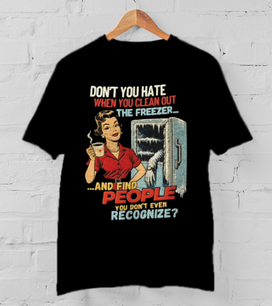 Don't You Hate When You Clean Out The Freezer And Find People You Don't Even Recognize T-Shirt