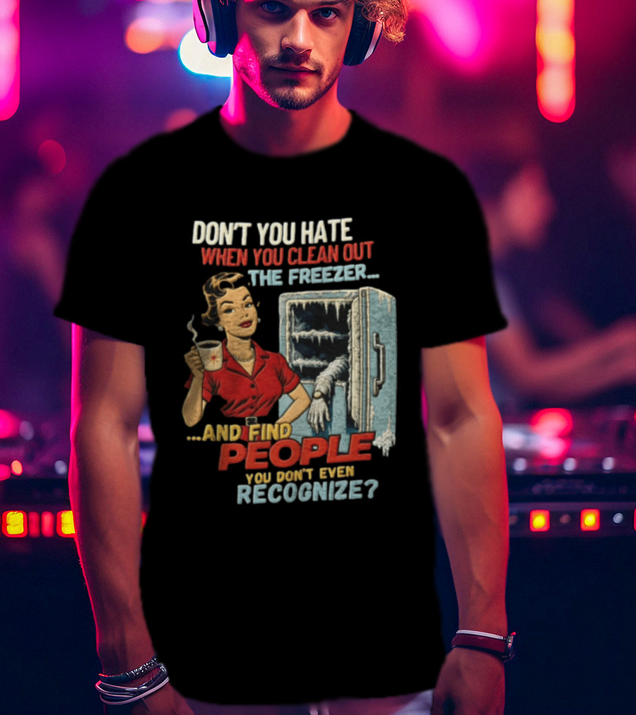 Don't You Hate When You Clean Out The Freezer And Find People You Don't Even Recognize T-Shirt