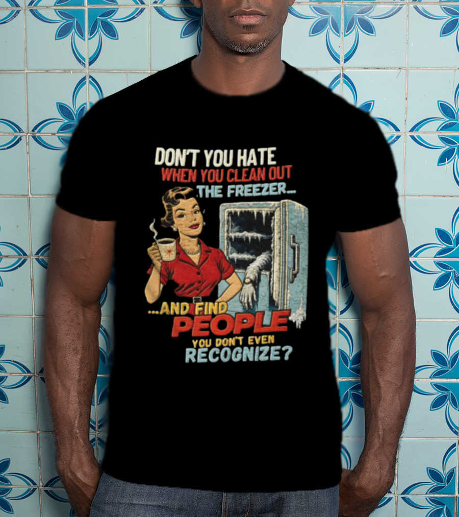 Don't You Hate When You Clean Out The Freezer And Find People You Don't Even Recognize T-Shirt