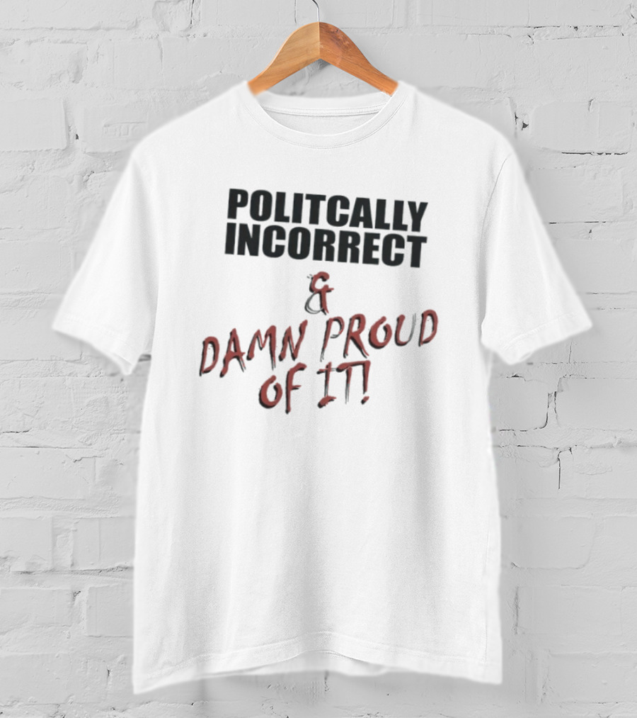 Politically Incorrect & Damn Proud Of It T-Shirt
