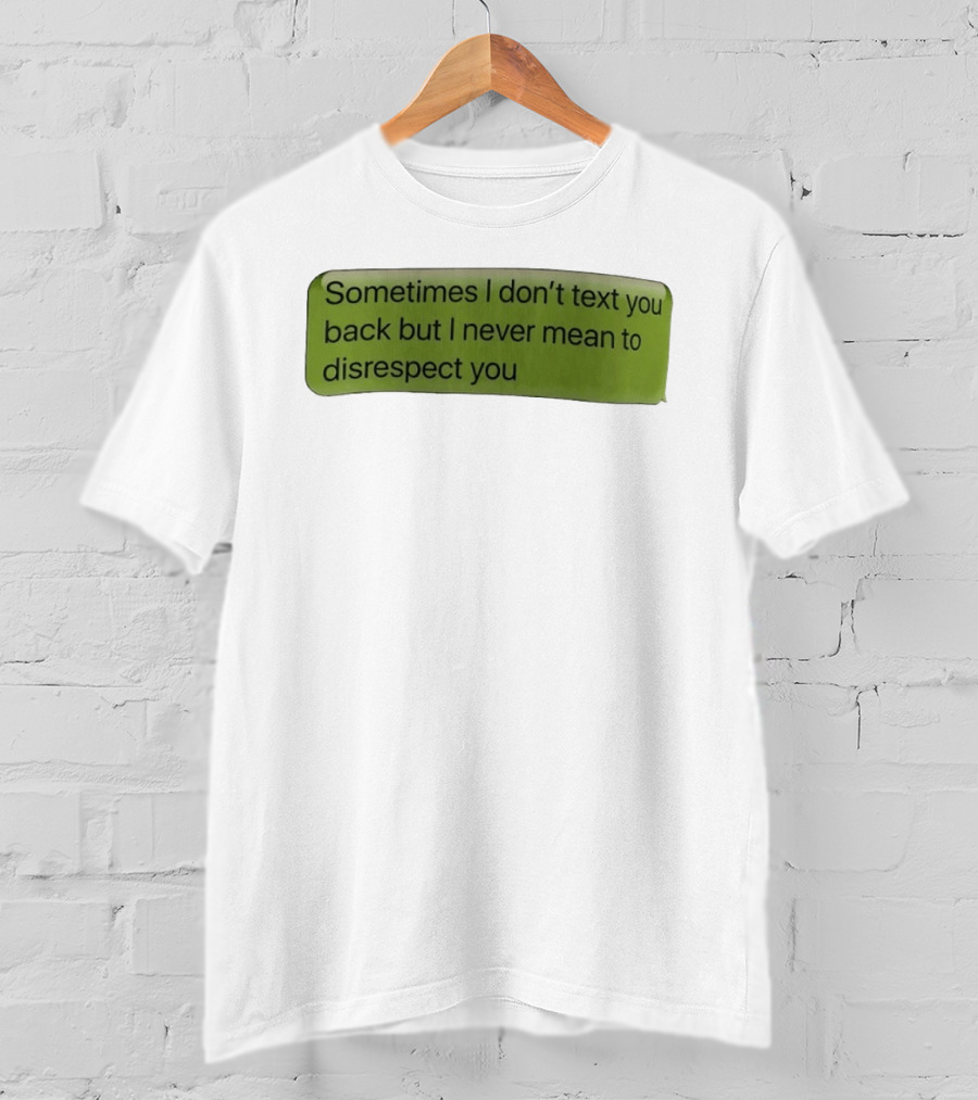 Sometimes I Don't Text You Back But I Never Mean To Disrespect You T-Shirt