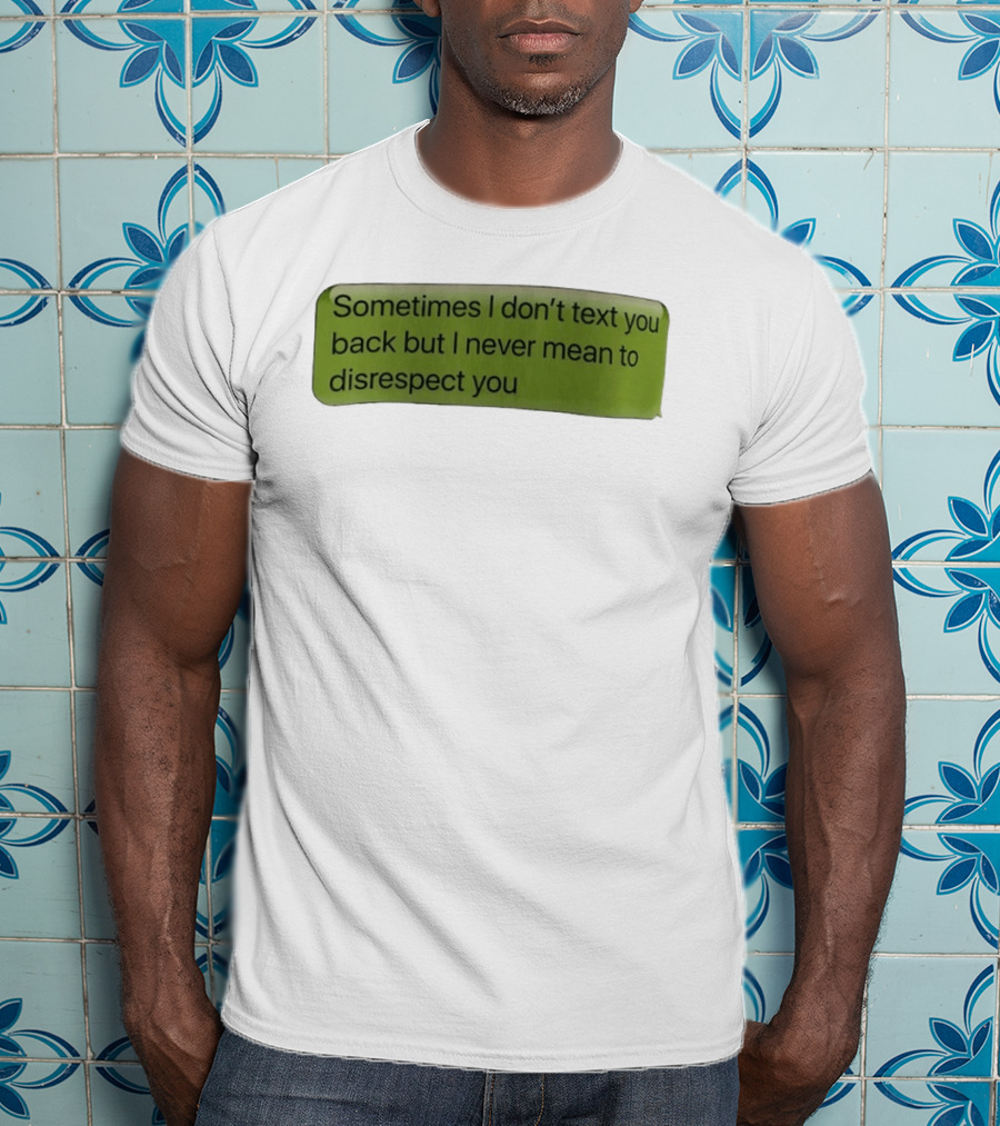 Sometimes I Don't Text You Back But I Never Mean To Disrespect You T-Shirt