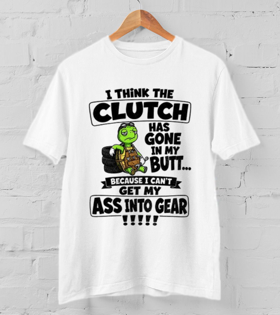 I Think The Clutch Has Gone In My Butt Because I Can't Get My Ass Into Gear Turtle T-Shirt