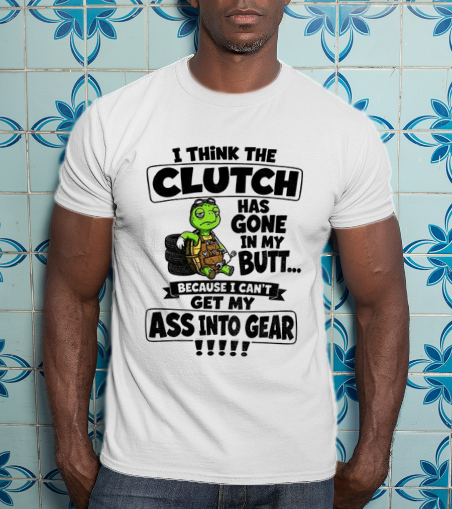 I Think The Clutch Has Gone In My Butt Because I Can't Get My Ass Into Gear Turtle T-Shirt