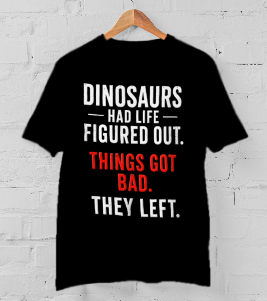 Dinosaurs Had Life Figured Out Things Got Bad They Left T-Shirt