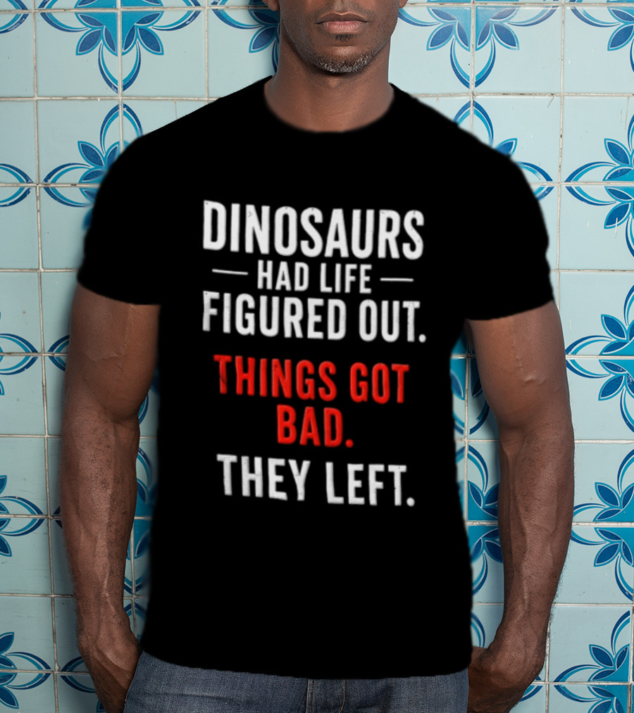 Dinosaurs Had Life Figured Out Things Got Bad They Left T-Shirt