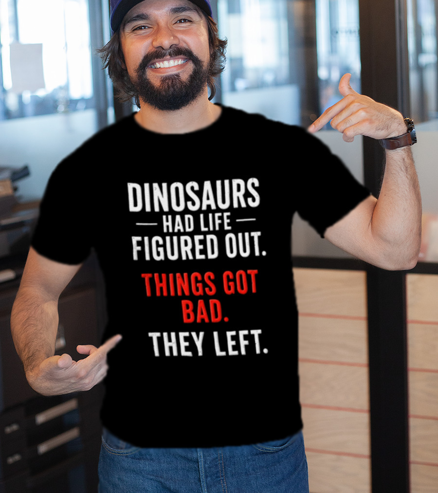Dinosaurs Had Life Figured Out Things Got Bad They Left T-Shirt