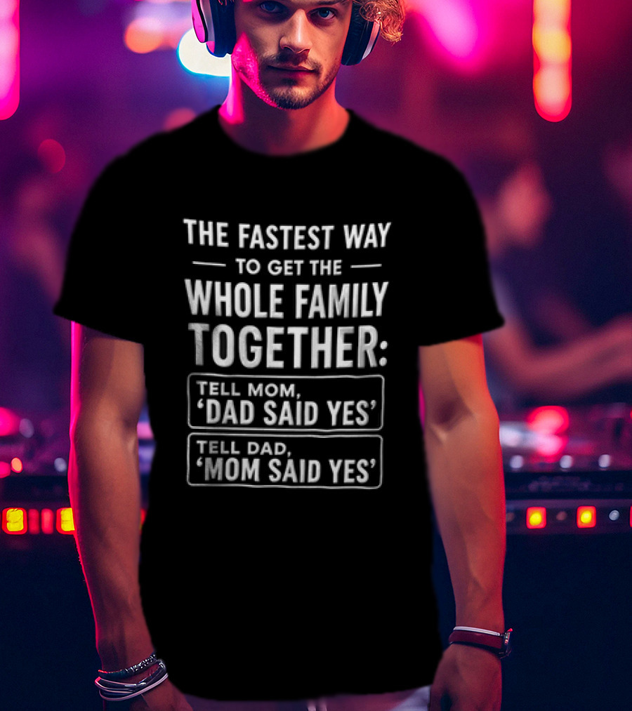 The Fastest Way To Get The Whole Family Together Tell Mom Dad Said Yes Tell Dad Mom Said Yes T-Shirt