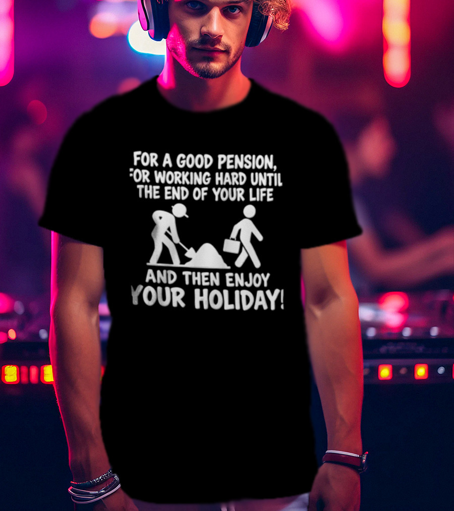 For A Good Pension For Working Hard Until The End Of Your Life And Then Enjoy Your Holiday T-Shirt