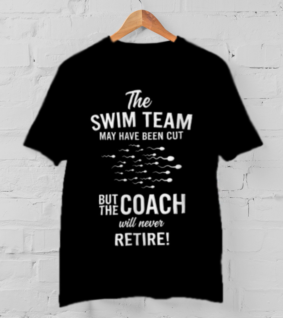 The Swim Team May Have Been Cut But The Coach Will Never Retire T-Shirt