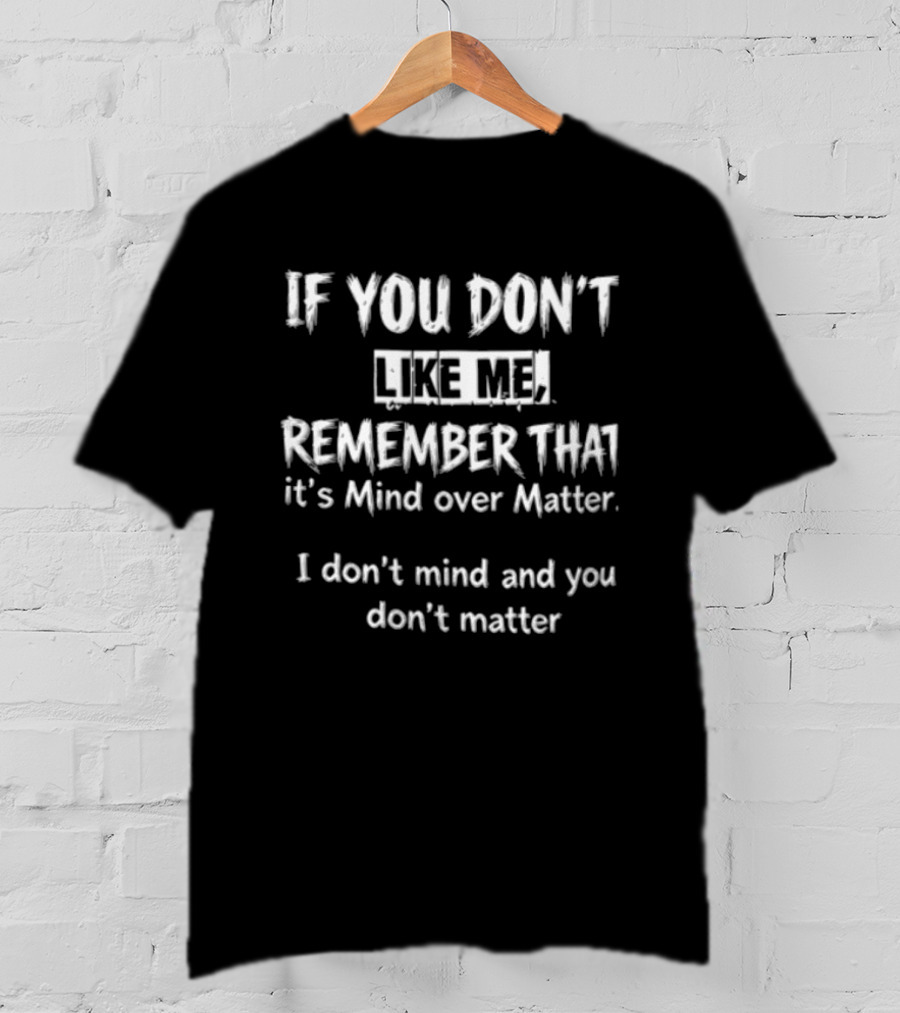 If You Don't Like Me Remember It's Mind Over Matter I Don't Mind And You Don't Matter T-Shirt