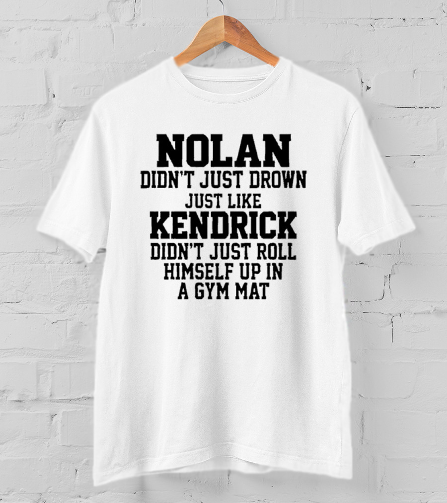 Nolan Didn't Just Drown Just Like Kendrick Didn't Just Roll Himself Up In A Gym Mat T-Shirt