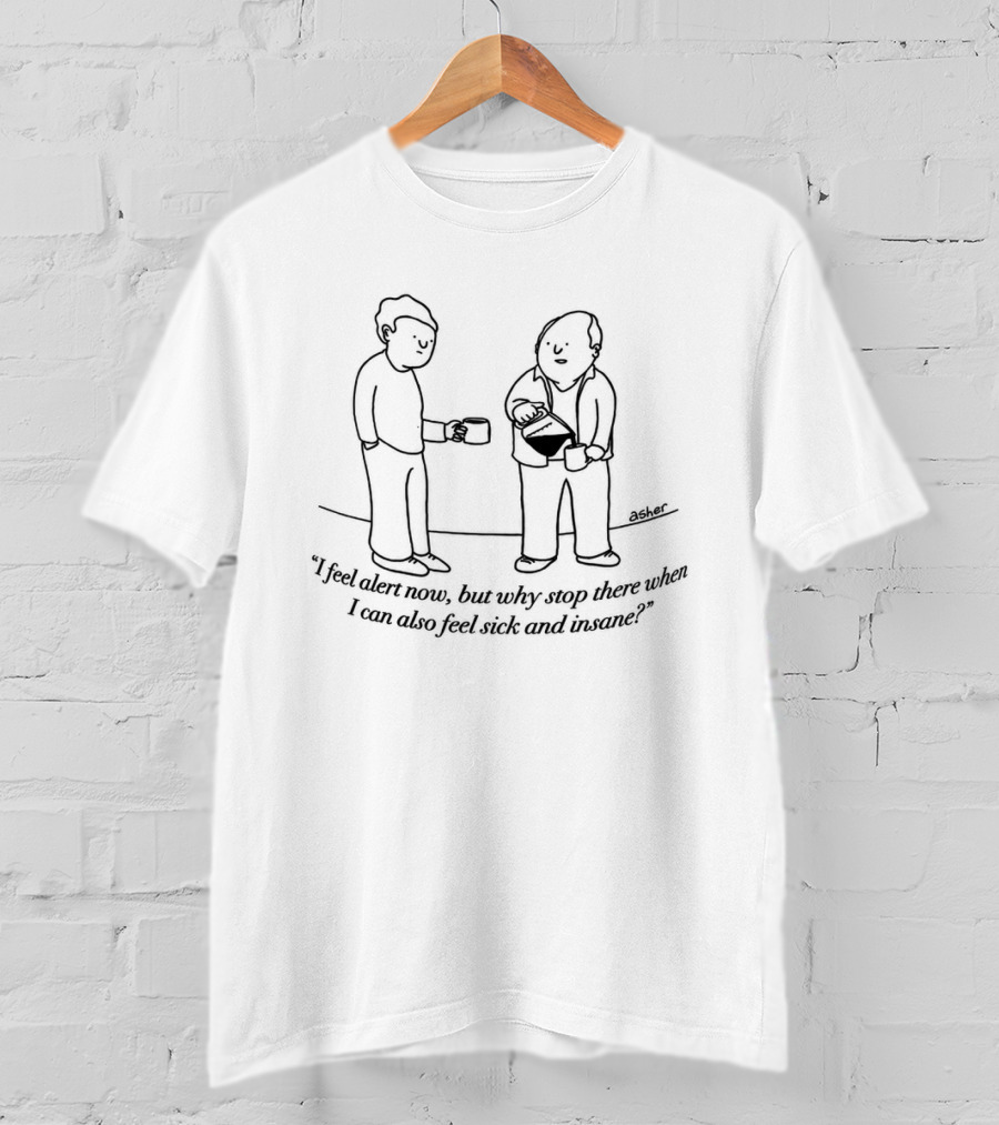 I Feel Alert Now But Why Stop There When I Can Also Feel Sick And Insane T-Shirt