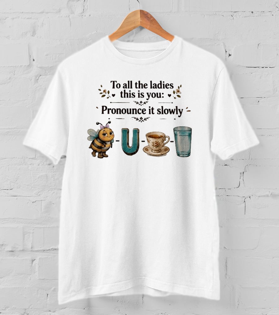 To All The Ladies This Is You Pronounce It Slowly Bee U Tea Full T-Shirt