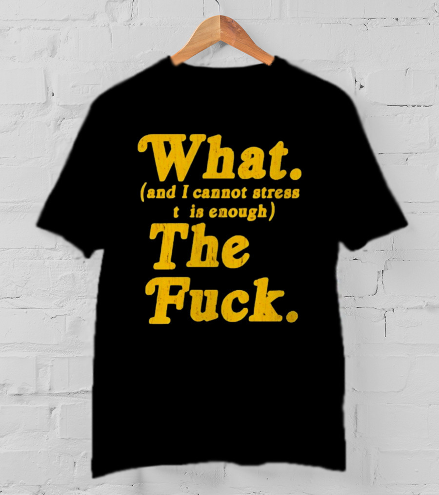 What And I Cannot Stress This Enough The Fuck T-Shirt