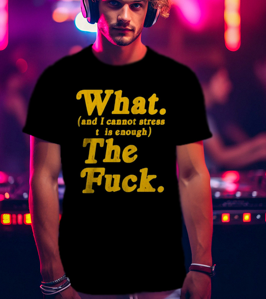 What And I Cannot Stress This Enough The Fuck T-Shirt