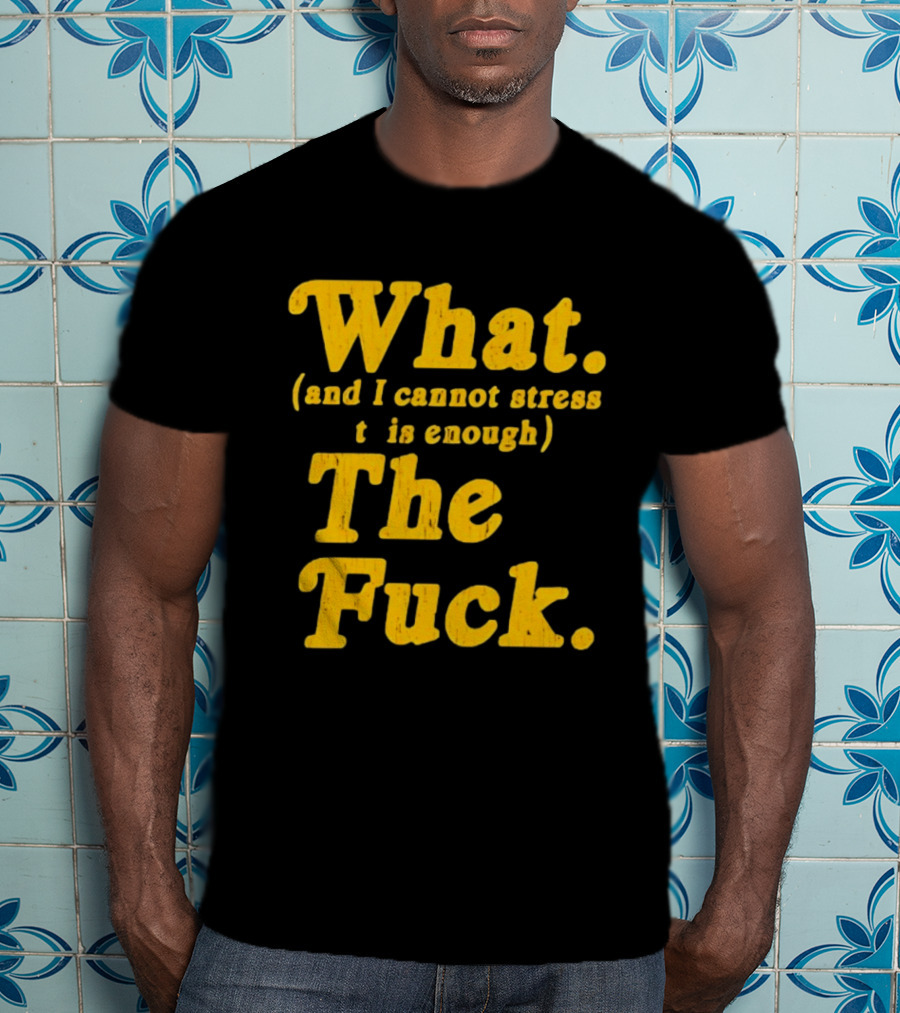 What And I Cannot Stress This Enough The Fuck T-Shirt