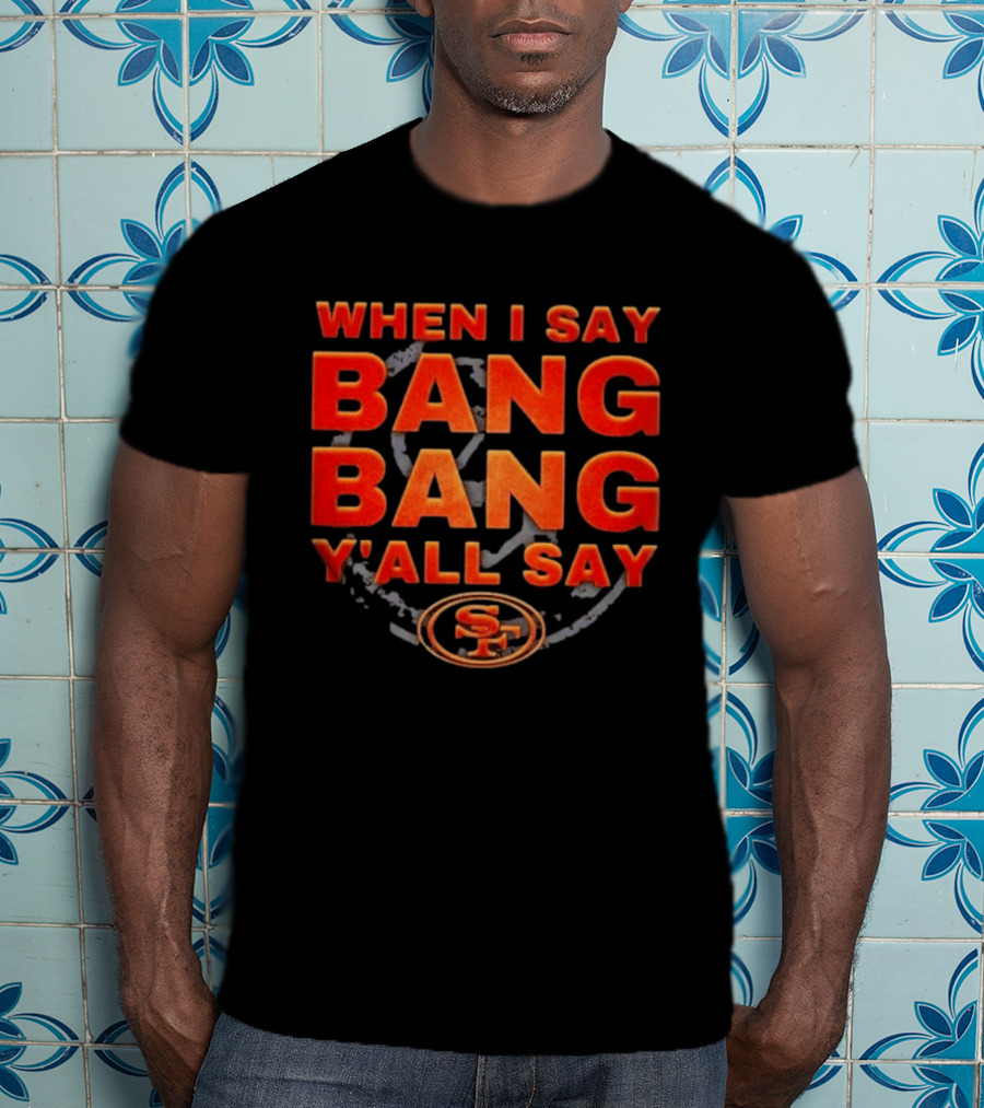 When I Say Bang Bang Y'all Say SF Niner Gang 49ers T-Shirt