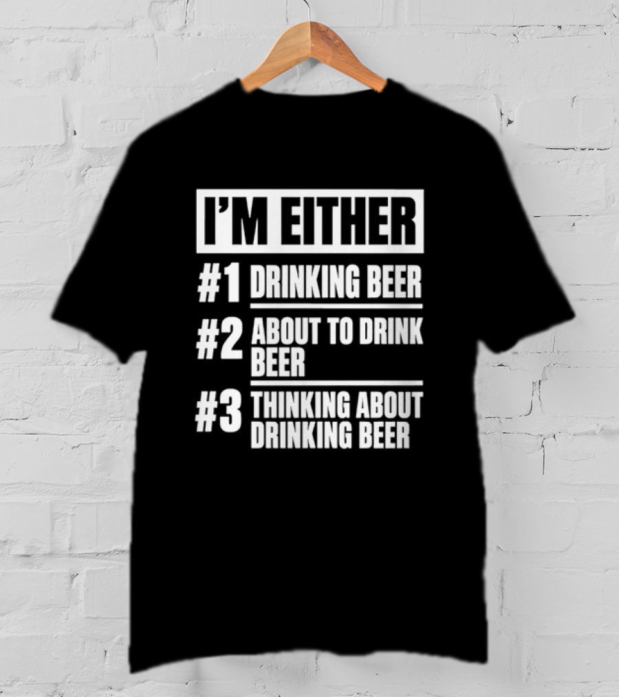 I'm Either Drinking Beer About To Drink Beer Thinking About Drinking Beer T-Shirt