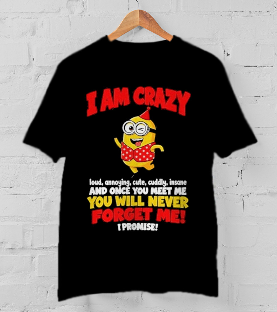 I Am Crazy You Will Never Forget Me Minion Loud Amazing Cute Cuddle Insane T-Shirt