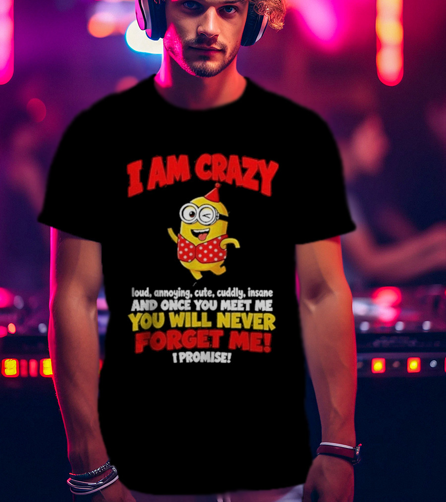 I Am Crazy You Will Never Forget Me Minion Loud Amazing Cute Cuddle Insane T-Shirt