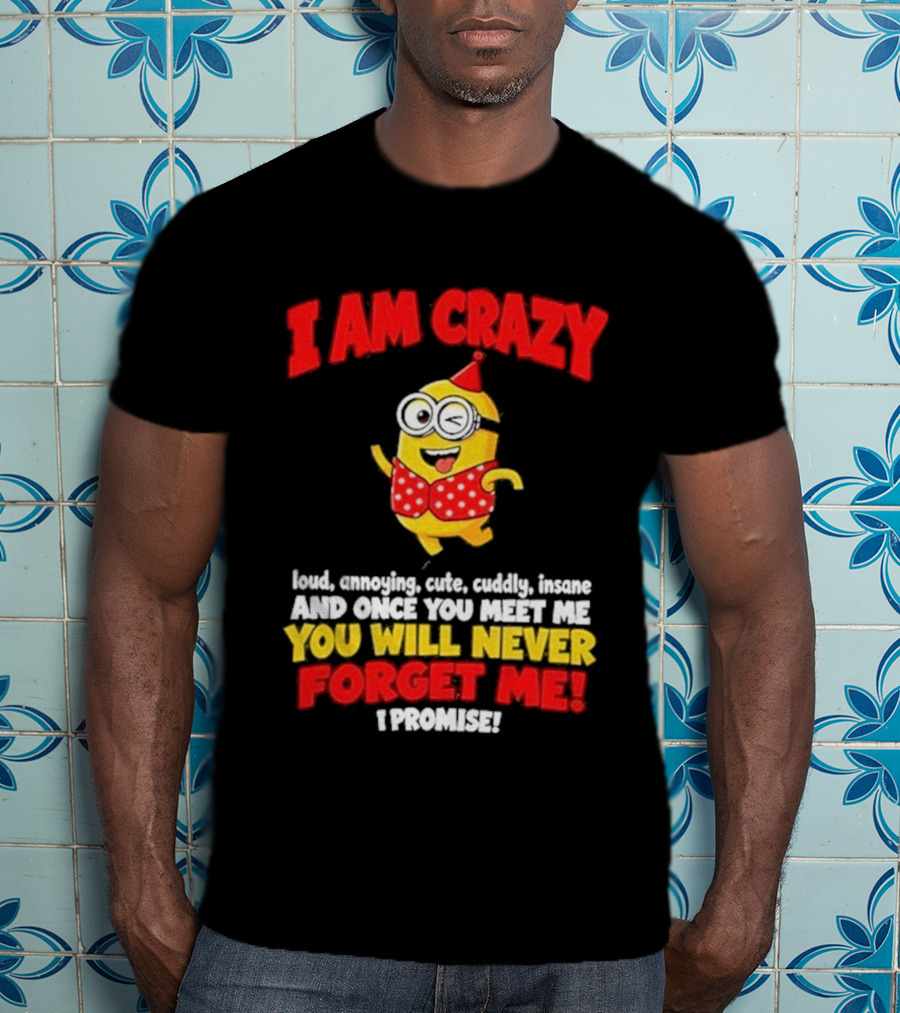 I Am Crazy You Will Never Forget Me Minion Loud Amazing Cute Cuddle Insane T-Shirt
