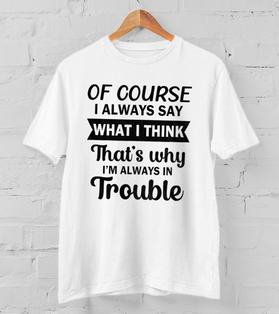 Of Course I Always Say What I Think That's Why I'm Always In Trouble T-Shirt