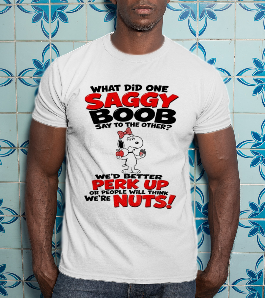What Did One Saggy Boob Say To The Other Perk Up Or People Will Think We're Nuts Snoopy T-Shirt