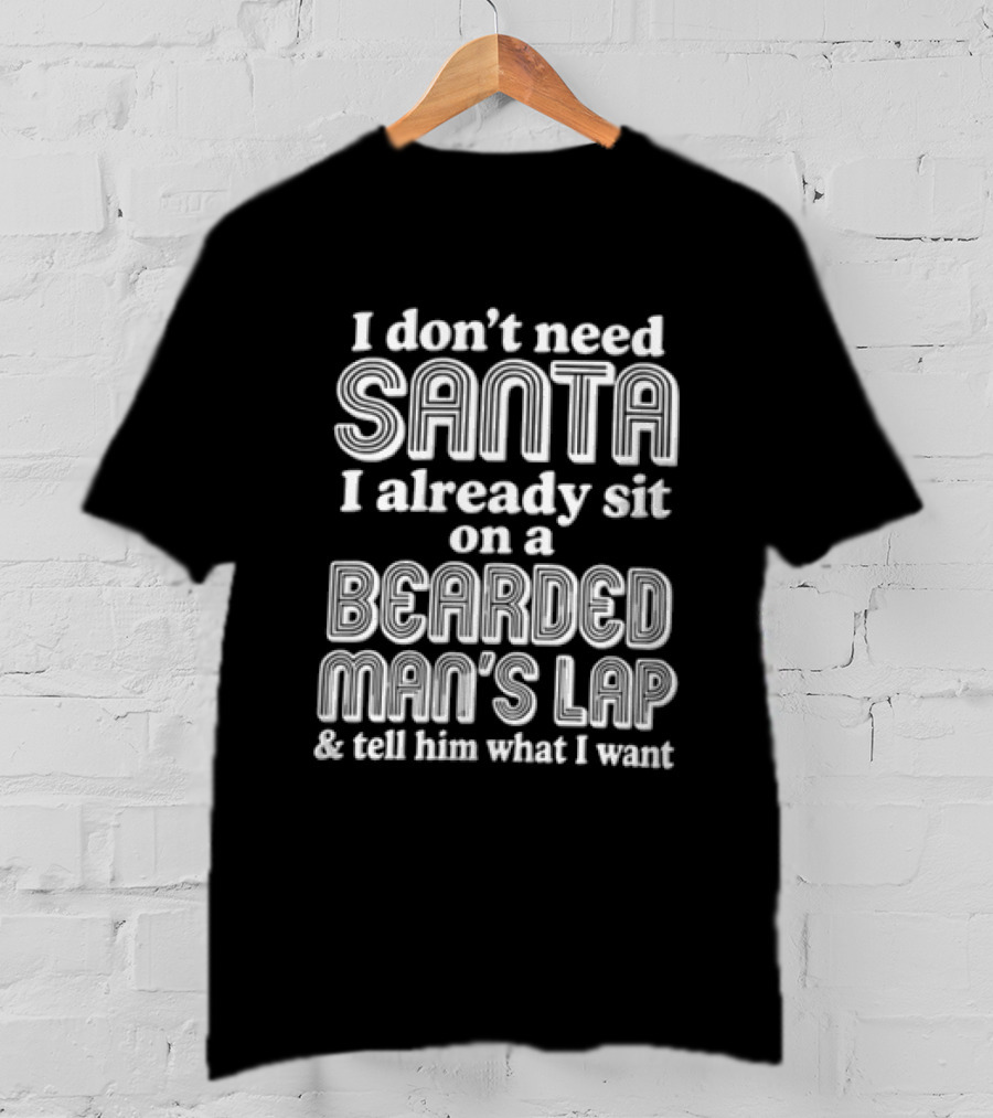 I Don't Need Santa I Already Sit On A Bearded Man's Lap And Tell Him What I Want T-Shirt