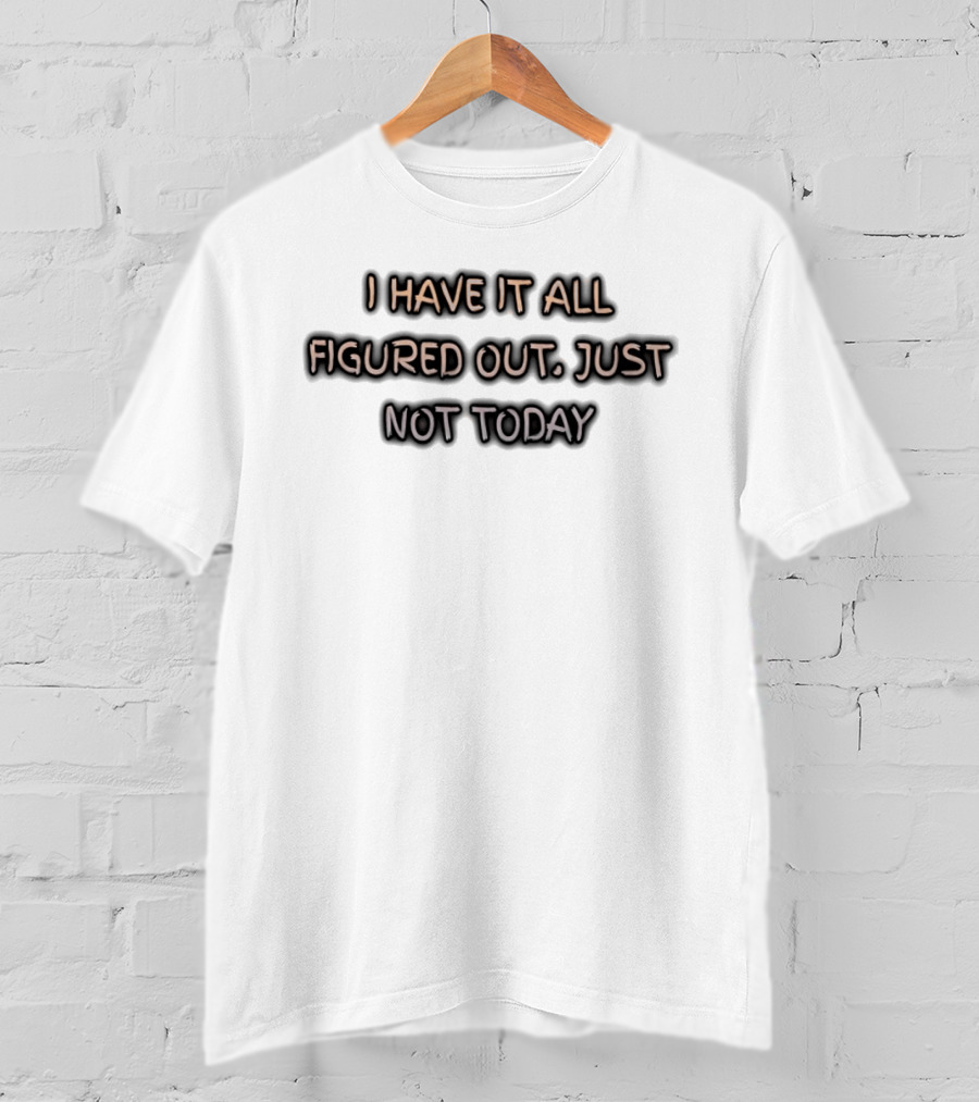 I Have It All Figured Out Just Not Today Fun Humor T-Shirt