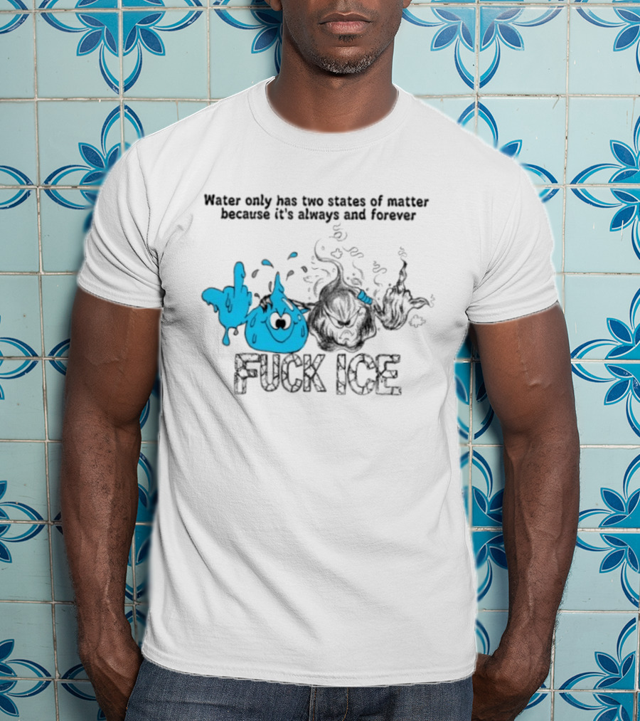 Water Only Has Two States Of Matter Always And Forever Fuck Ice T-Shirt