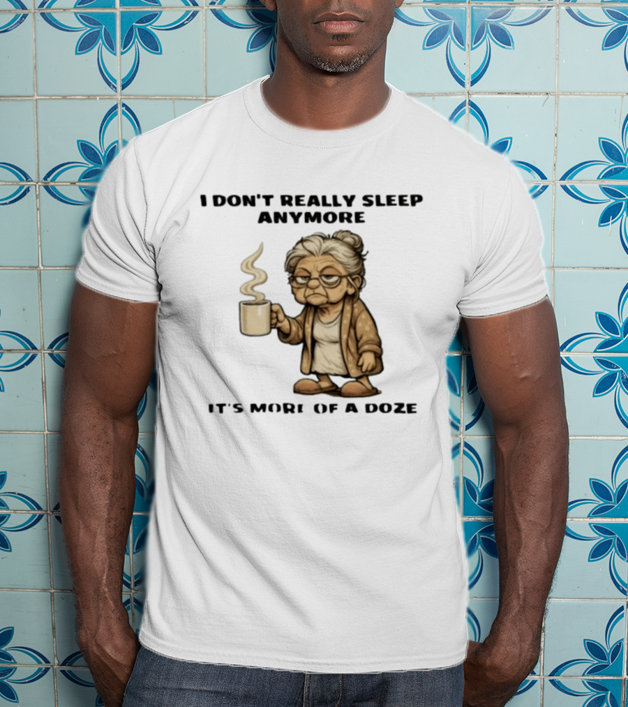 I Don't Really Sleep Anymore It's More Of A Doze Between Pee Breaks T-Shirt