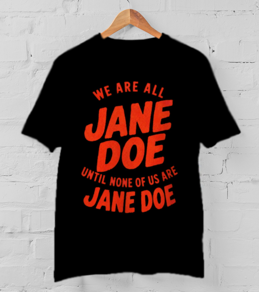 We Are All Jane Doe Until None Of Us Are Jane Doe T-Shirt