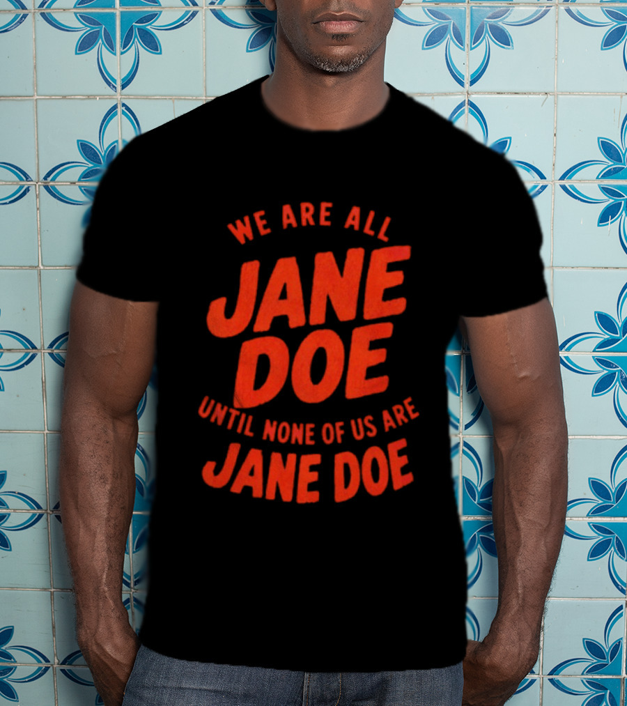 We Are All Jane Doe Until None Of Us Are Jane Doe T-Shirt