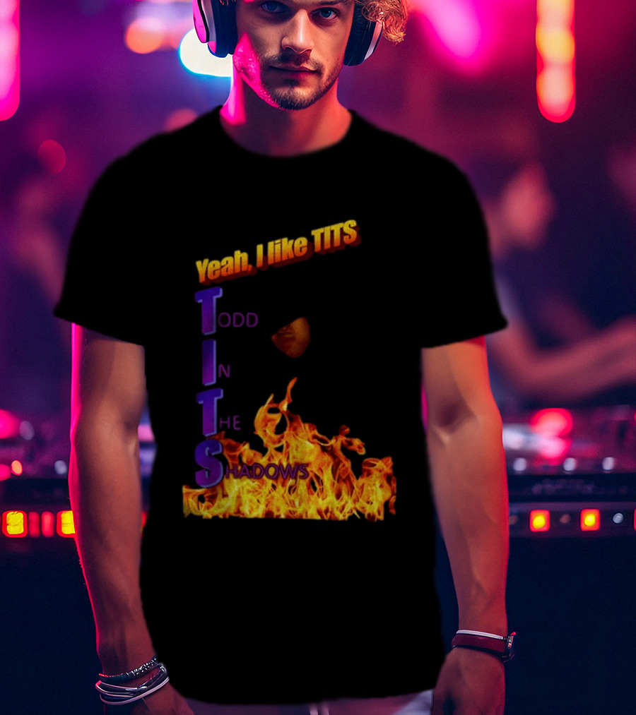 Yeah I Like Tits Todd In The Shadows Flames T-Shirt