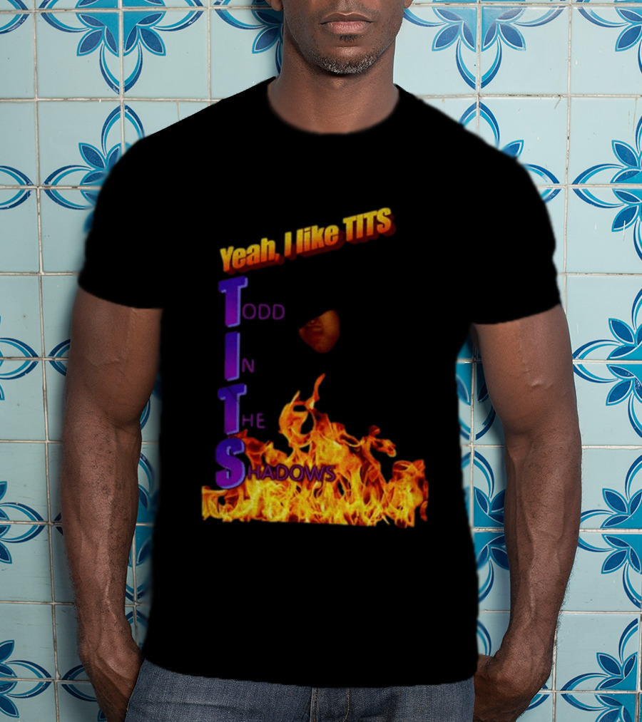 Yeah I Like Tits Todd In The Shadows Flames T-Shirt