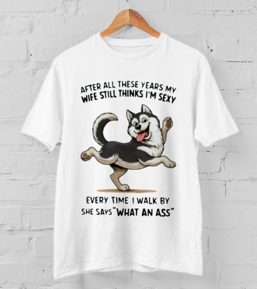 After All These Years My Wife Still Thinks I'm Sexy Husky Every Time I Walk By She Says What An Ass T-Shirt