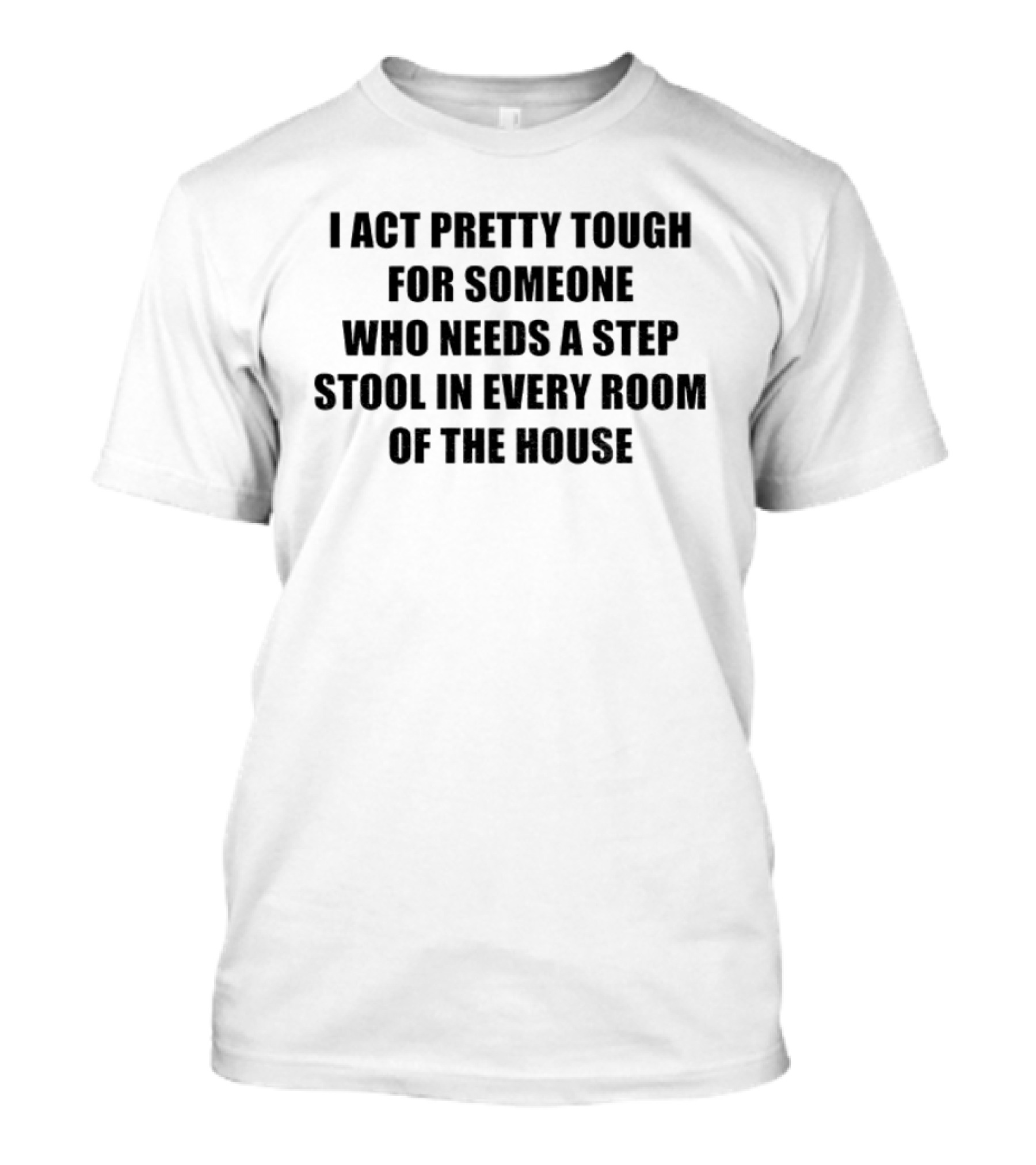 I Act Pretty Tough Needing A Step Stool In Every Room Of The House T-Shirt