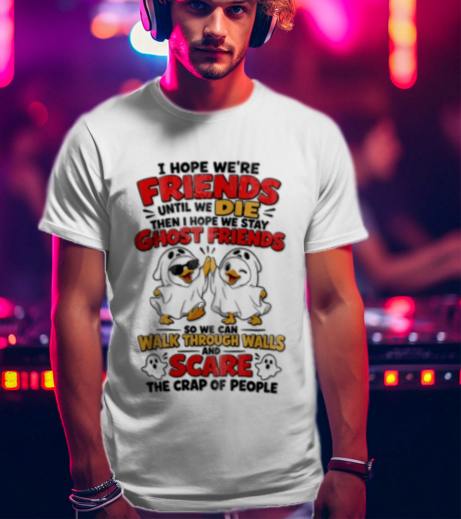 I Hope We Are Friends Until We Die Then I Hope We Stay Ghost Friends Walk Through Walls Scare People T-Shirt