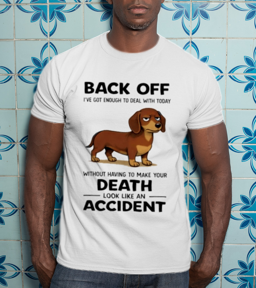 Back Off I've Got Enough To Deal With Today Without Having To Make Your Death Look Like An Accident Dachshund T-Shirt