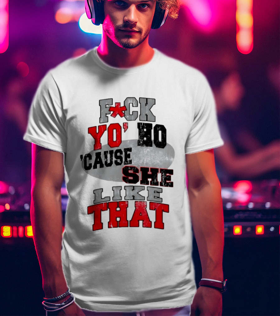 F*ck Yo' Ho 'Cause She Like That Sassy T-Shirt