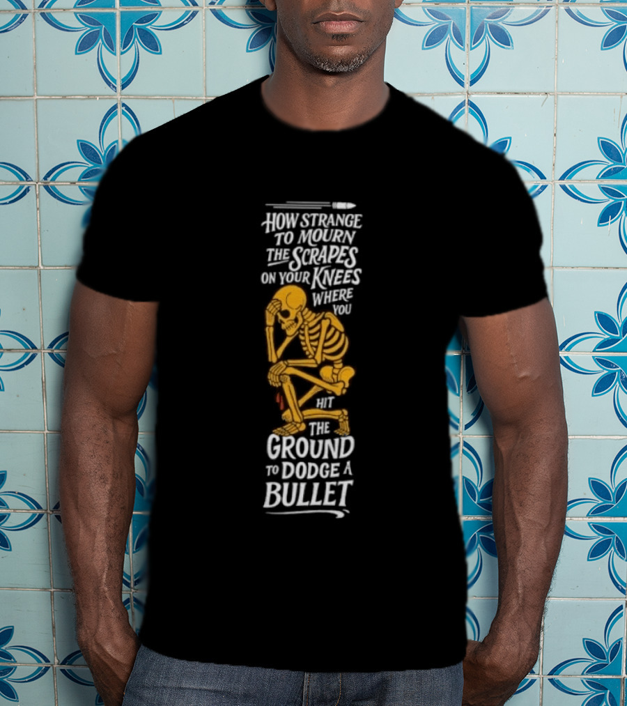 How Strange To Mourn The Scrapes On Your Knees Skeleton Embrace The Ground To Dodge A Bullet T-Shirt