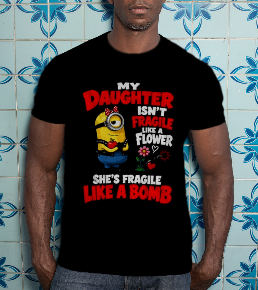 Minion My Daughter Isn't Fragile Like A Flower She's Fragile Like A Bomb T-Shirt