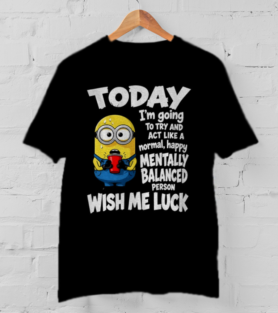 Minion Today I'm Going To Try And Act Like A Normal Happy Mentally Balanced Person Wish Me Luck T-Shirt