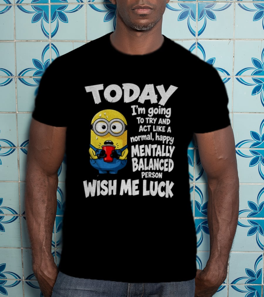 Minion Today I'm Going To Try And Act Like A Normal Happy Mentally Balanced Person Wish Me Luck T-Shirt